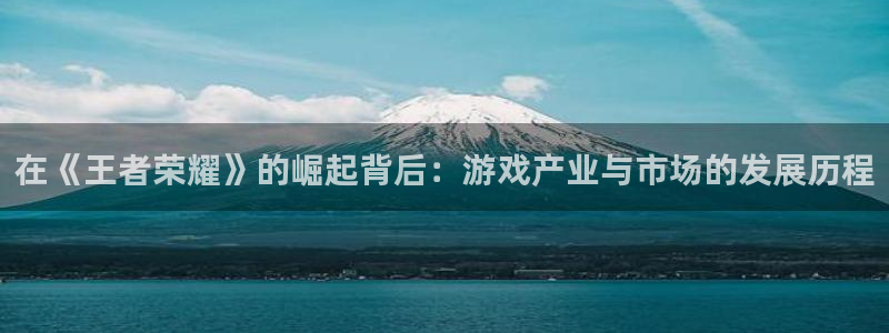 新宝GG官网分分彩：在《王者荣耀》的崛起背后：游戏产业与市场的发展历程