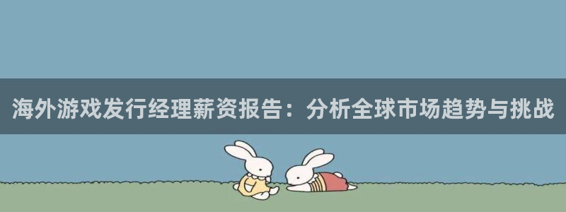 新宝GG官网平台代理条件：海外游戏发行经理薪资报告：分析全球市场趋势与挑战