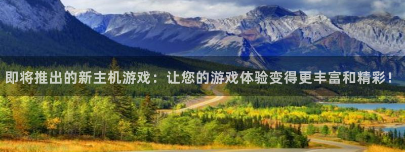 新宝GG子酒业：即将推出的新主机游戏：让您的游戏体验变得更丰富和精彩！