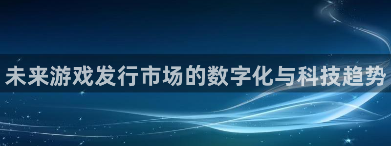 陕西新宝GG子文化创意是什么：未来游戏发行市场的数字化与科技趋势